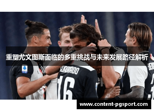 重塑尤文图斯面临的多重挑战与未来发展路径解析 重塑尤文图斯面临的多重挑战与未来发展路径解析