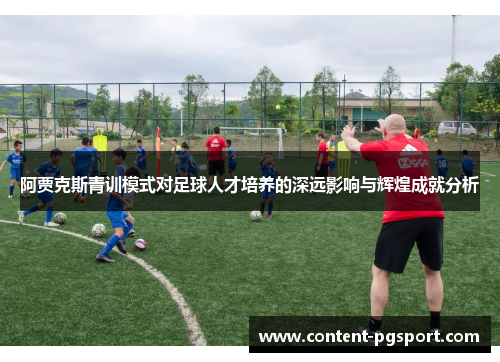 阿贾克斯青训模式对足球人才培养的深远影响与辉煌成就分析